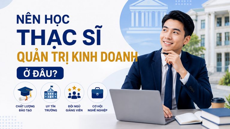 Nên học thạc sĩ quản trị kinh doanh ở đâu? 3 tiêu chí chọn trường chuẩn nhất