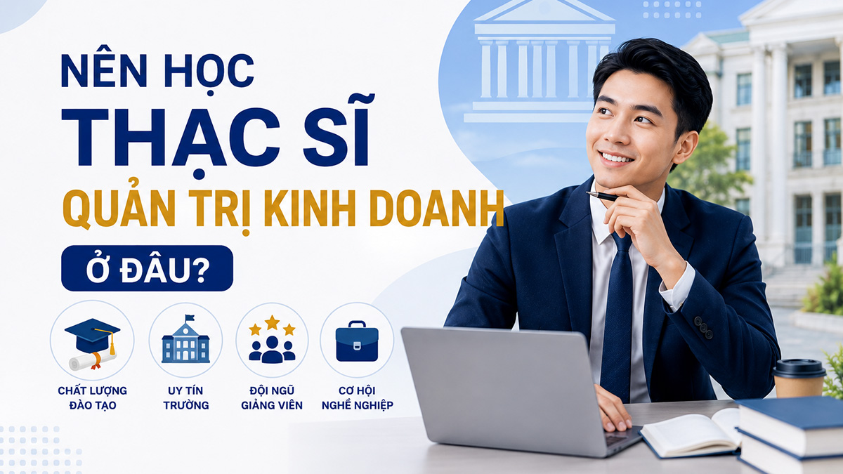 Nên học thạc sĩ quản trị kinh doanh ở đâu? 3 tiêu chí chọn trường chuẩn nhất